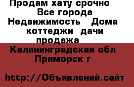 Продам хату срочно  - Все города Недвижимость » Дома, коттеджи, дачи продажа   . Калининградская обл.,Приморск г.